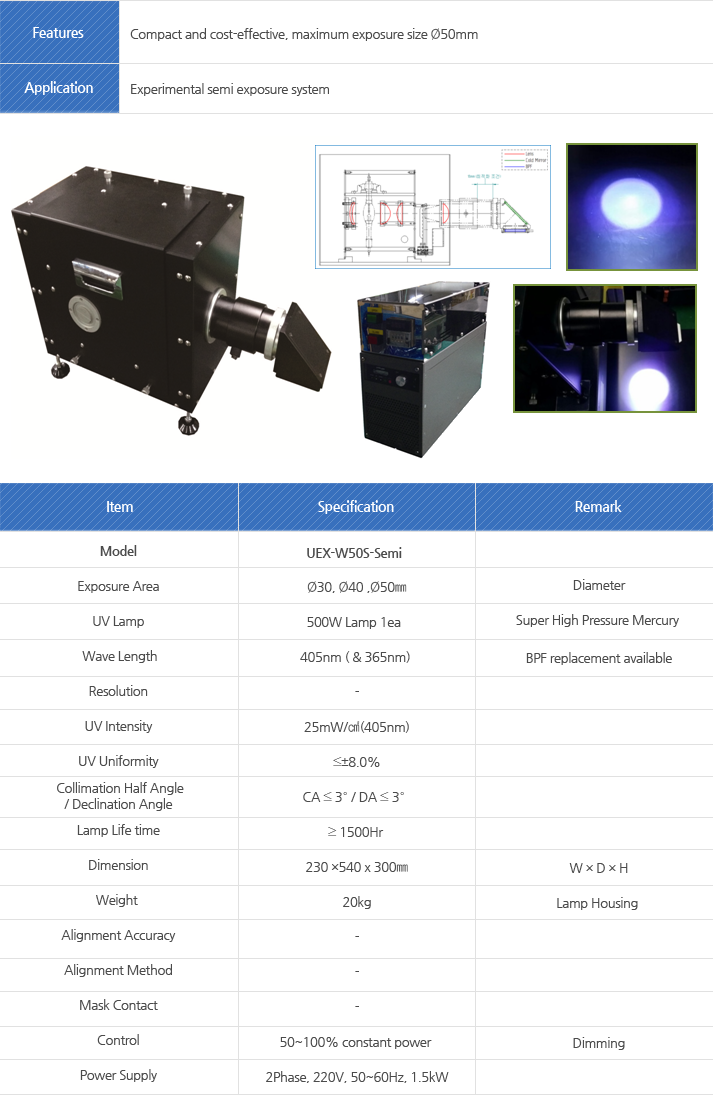 Model, Exposure Area, UV Lamp, Wave Length, Resolution, UV Intensity, UV Uniformity, Collimation Half Angle, Declination Angle, Lamp Life time, Dimension, Weight, Alignment Accuracy, Alignment Method, Mask Contact, Control , Power Supply